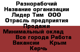 Разнорабочий › Название организации ­ Лидер Тим, ООО › Отрасль предприятия ­ Продажи › Минимальный оклад ­ 14 000 - Все города Работа » Вакансии   . Крым,Керчь